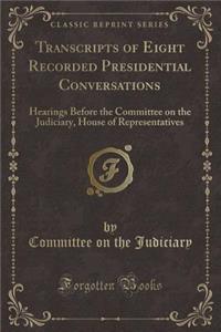 Transcripts of Eight Recorded Presidential Conversations: Hearings Before the Committee on the Judiciary, House of Representatives (Classic Reprint): Hearings Before the Committee on the Judiciary, House of Representatives (Classic Reprint)