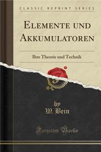 Elemente Und Akkumulatoren: Ihre Theorie Und Technik (Classic Reprint)