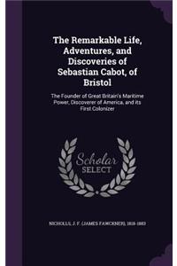 Remarkable Life, Adventures, and Discoveries of Sebastian Cabot, of Bristol