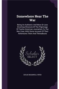 Somewhere Near the War: Being an Authentic and More or Less Diverting Chronicle of the Pilgrimage of Twelve American Journalists to the War Zone, with Some Account of Their