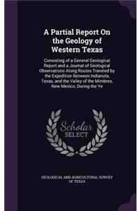 A Partial Report on the Geology of Western Texas: Consisting of a General Geological Report and a Journal of Geological Observations Along Routes Traveled by the Expedition Between Indianola, Texas,