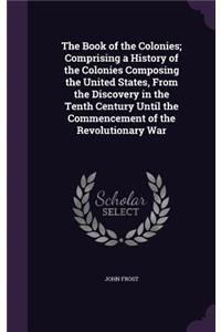 The Book of the Colonies; Comprising a History of the Colonies Composing the United States, from the Discovery in the Tenth Century Until the Commencement of the Revolutionary War