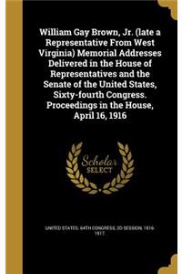 William Gay Brown, Jr. (Late a Representative from West Virginia) Memorial Addresses Delivered in the House of Representatives and the Senate of the United States, Sixty-Fourth Congress. Proceedings in the House, April 16, 1916