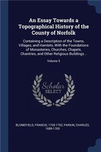 An Essay Towards a Topographical History of the County of Norfolk: Containing a Description of the Towns, Villages, and Hamlets, with the Foundations of Monasteries, Churches, Chapels, Chantries, and Other Religious