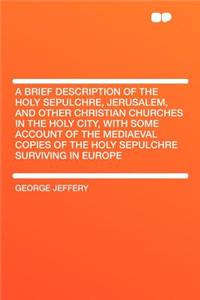 A Brief Description of the Holy Sepulchre, Jerusalem, and Other Christian Churches in the Holy City, with Some Account of the Mediaeval Copies of the Holy Sepulchre Surviving in Europe