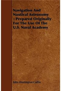 Navigation And Nautical Astronomy - Prepared Originally For The Use Of The U.S. Naval Academy