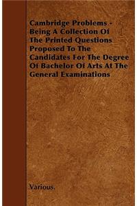 Cambridge Problems - Being A Collection Of The Printed Questions Proposed To The Candidates For The Degree Of Bachelor Of Arts At The General Examinations