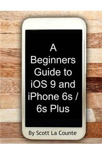 A Beginners Guide to IOS 9 and iPhone 6s / 6s Plus: (For iPhone 4s, iPhone 5, iPhone 5s, and iPhone 5c, iPhone 6, iPhone 6+, iPhone 6s, and iPhone 6s Plus)