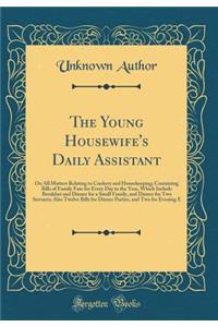 The Young Housewife's Daily Assistant: On All Matters Relating to Cookery and Housekeeping; Containing Bills of Family Fare for Every Day in the Year, Which Include Breakfast and Dinner for a Small Family, and Dinner for Two Servants; Also Twelve B