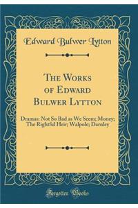 The Works of Edward Bulwer Lytton: Dramas: Not So Bad as We Seem; Money; The Rightful Heir; Walpole; Darnley (Classic Reprint)