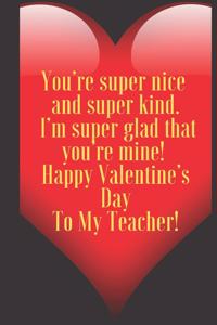 You're super nice and super kind. I'm super glad that you're mine ! Happy Valentine's Day To My Teacher!