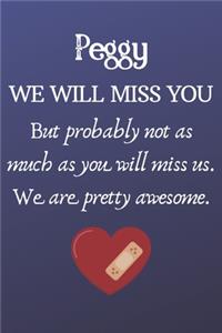 Peggy We Will Miss You But Probably Not as Much As You Will Miss us. We Are Pretty Awesome.