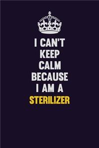 I Can't Keep Calm Because I Am A Sterilizer