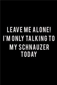 Leave Me Alone I'm Only Talking To My Schnauzer Today