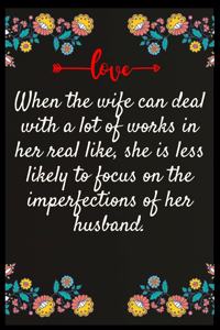 When the wife can deal with a lot of works in her real like, she is less likely to focus on the imperfections of her husband.