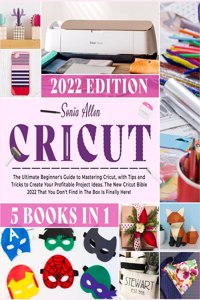 Cricut 5 in 1: The Ultimate Beginner's Guide to Mastering Cricut, with Tips and Tricks to Create Your Profitable Project Ideas. The New Cricut Bible 2022 That You 