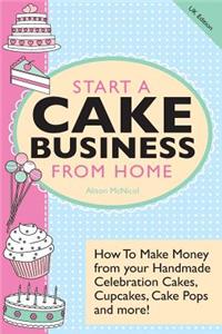 Start a Cake Business from Home: How to Make Money from Your Handmade Celebration Cakes, Cupcakes, Cake Pops and More! UK Edition.