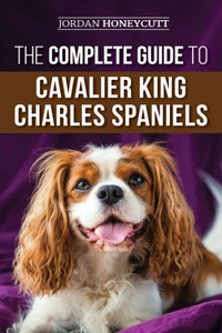 Complete Guide to Cavalier King Charles Spaniels: Selecting, Training, Socializing, Caring For, and Loving Your New Cavalier Puppy