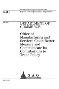 Department of Commerce: Office of Manufacturing and Services could better measure and communicate its contributions to trade policy: report to congressional requesters.