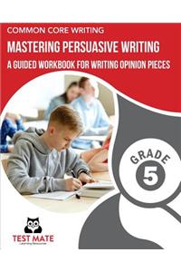 COMMON CORE WRITING Mastering Persuasive Writing, Grade 5