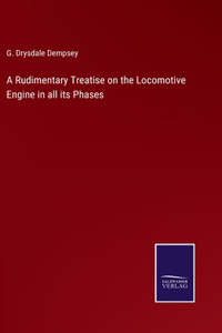 Rudimentary Treatise on the Locomotive Engine in all its Phases