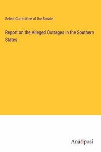 Report on the Alleged Outrages in the Southern States