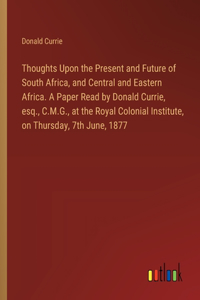 Thoughts Upon the Present and Future of South Africa, and Central and Eastern Africa. A Paper Read by Donald Currie, esq., C.M.G., at the Royal Colonial Institute, on Thursday, 7th June, 1877