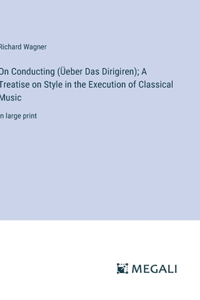 On Conducting (Üeber Das Dirigiren); A Treatise on Style in the Execution of Classical Music