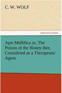 Apis Mellifica or, The Poison of the Honey-Bee, Considered as a Therapeutic Agent