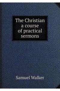 The Christian a Course of Practical Sermons