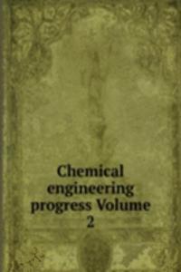 Chemical engineering progress Volume 2