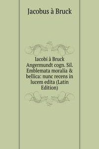 Iacobi a Bruck Angermundt cogn. Sil. Emblemata moralia & bellica: nunc recens in lucem edita (Latin Edition)