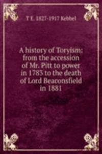 history of Toryism: from the accession of Mr. Pitt to power in 1783 to the death of Lord Beaconsfield in 1881