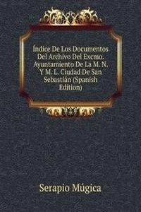 Indice De Los Documentos Del Archivo Del Excmo. Ayuntamiento De La M. N. Y M. L. Ciudad De San Sebastian (Spanish Edition)