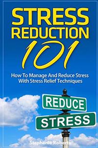 Stress: Stress Reduction 101 - How To Manage And Reduce Stress With Stress Relief Techniques