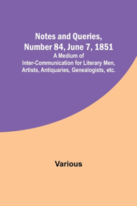 Notes and Queries, Number 84, June 7, 1851; A Medium of Inter-communication for Literary Men, Artists, Antiquaries, Genealogists, etc.