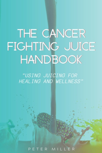 Ultimate Cancer-Fighting Juice Guide: Simple and Delicious Recipes for Healing