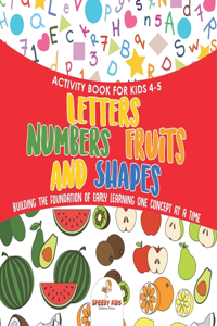 Activity Book for Kids 4-5. Letters, Numbers, Fruits and Shapes. Building the Foundation of Early Learning One Concept at a Time. Includes Coloring and Connect the Dots Exercises