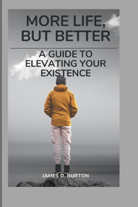 More Life, But Better: A Guide to Elevating Your Existence