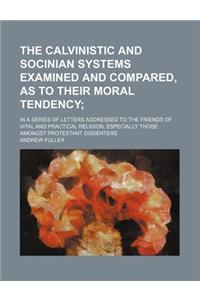 The Calvinistic and Socinian Systems Examined and Compared, as to Their Moral Tendency; In a Series of Letters Addressed to the Friends of Vital and P