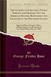 The Attempt to Subjugate a People Striving for Freedom, Not the American Soldier, Responsible for Cruelties in the Philippine Islands: Speech of Hon. George F. Hoar, of Massachusetts, in the Senate of the United States, May 22, 1902 (Classic Reprin: Speech of Hon. George F. Hoar, of Massachusetts, in the Senate of the United States, May 22, 1902 (Classic Reprint)