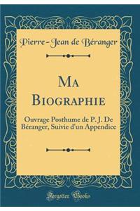 Ma Biographie: Ouvrage Posthume de P. J. De Béranger, Suivie d'un Appendice (Classic Reprint)