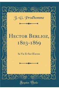 Hector Berlioz, 1803-1869: Sa Vie Et Ses Oeuvres (Classic Reprint)