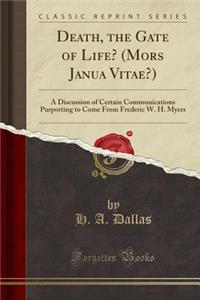 Death, the Gate of Life? (Mors Janua Vitae?): A Discussion of Certain Communications Purporting to Come from Frederic W. H. Myers (Classic Reprint)