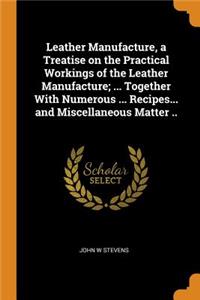 Leather Manufacture, a Treatise on the Practical Workings of the Leather Manufacture; ... Together with Numerous ... Recipes... and Miscellaneous Matter ..