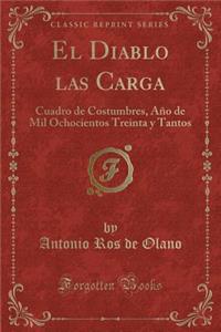 El Diablo Las Carga: Cuadro de Costumbres, Aï¿½o de Mil Ochocientos Treinta y Tantos (Classic Reprint): Cuadro de Costumbres, Aï¿½o de Mil Ochocientos Treinta y Tantos (Classic Reprint)