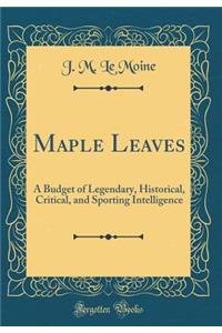 Maple Leaves: A Budget of Legendary, Historical, Critical, and Sporting Intelligence (Classic Reprint)