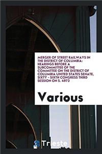 Merger of Street Railways in the District of Columbia: Hearings Before a subcommittee of the committee on the district of columbia united states senat