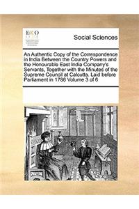 An Authentic Copy of the Correspondence in India Between the Country Powers and the Honourable East India Company's Servants, Together with the Minutes of the Supreme Council at Calcutta. Laid Before Parliament in 1786 Volume 3 of 6