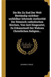 Die Bis Zu End Der Welt Beständig-sichtbar-unfählbar-lehrende Authorität Der Römisch-catholischen Kirchen, Von Gott Eingesetzt, Zu Erkanntnuß Der Wahren Christlichen Religion...